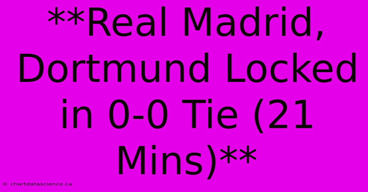 **Real Madrid, Dortmund Locked In 0-0 Tie (21 Mins)**