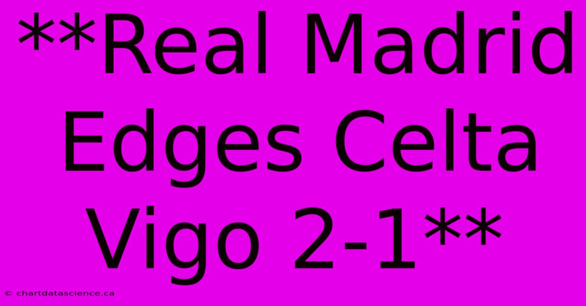 **Real Madrid Edges Celta Vigo 2-1**