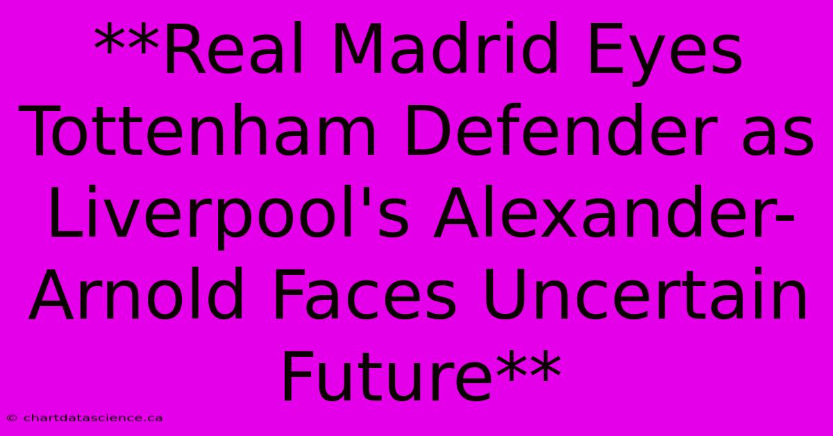 **Real Madrid Eyes Tottenham Defender As Liverpool's Alexander-Arnold Faces Uncertain Future**