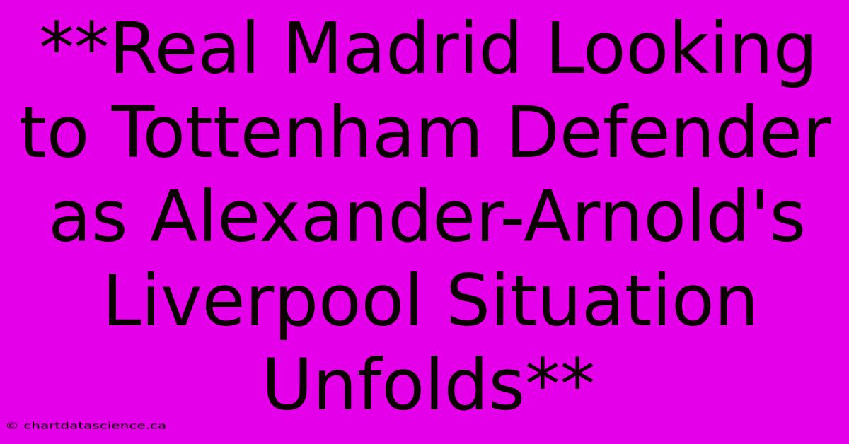 **Real Madrid Looking To Tottenham Defender As Alexander-Arnold's Liverpool Situation Unfolds**