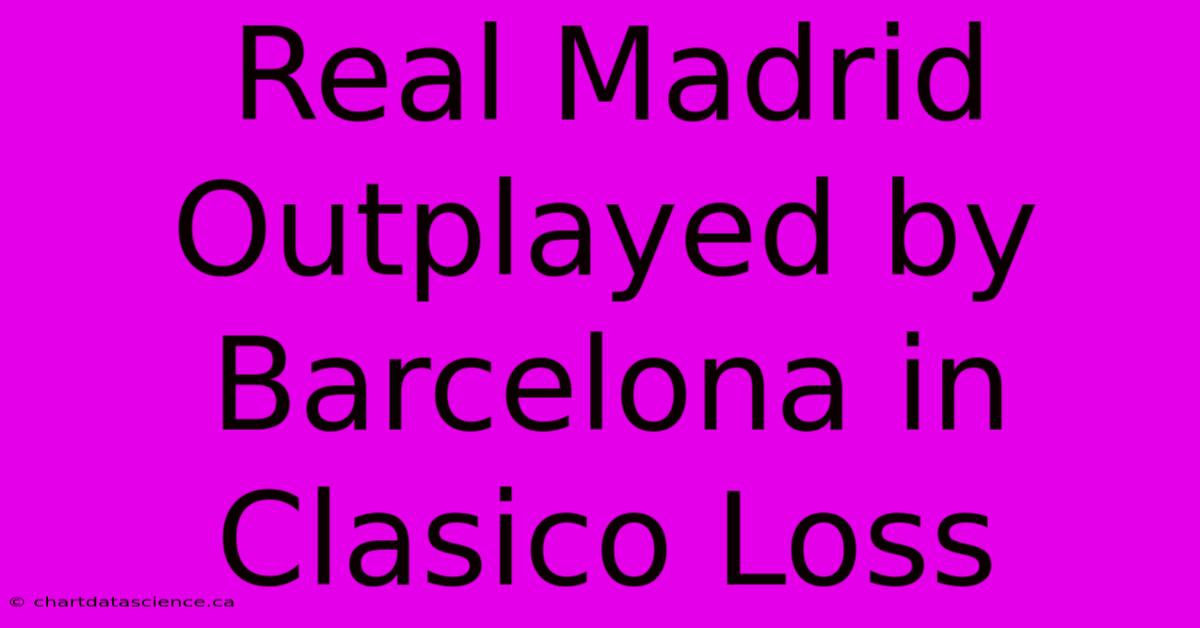 Real Madrid Outplayed By Barcelona In Clasico Loss 