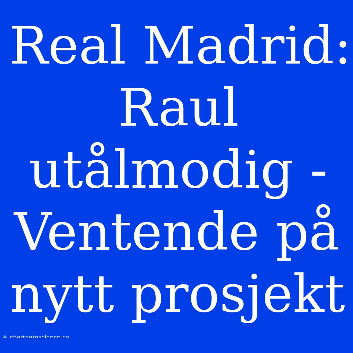 Real Madrid: Raul Utålmodig - Ventende På Nytt Prosjekt