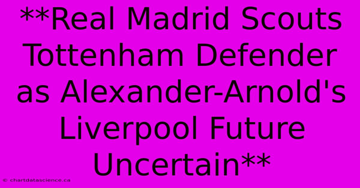 **Real Madrid Scouts Tottenham Defender As Alexander-Arnold's Liverpool Future Uncertain**