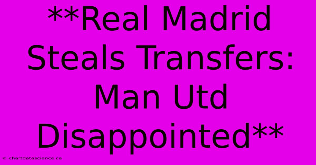 **Real Madrid Steals Transfers: Man Utd Disappointed** 