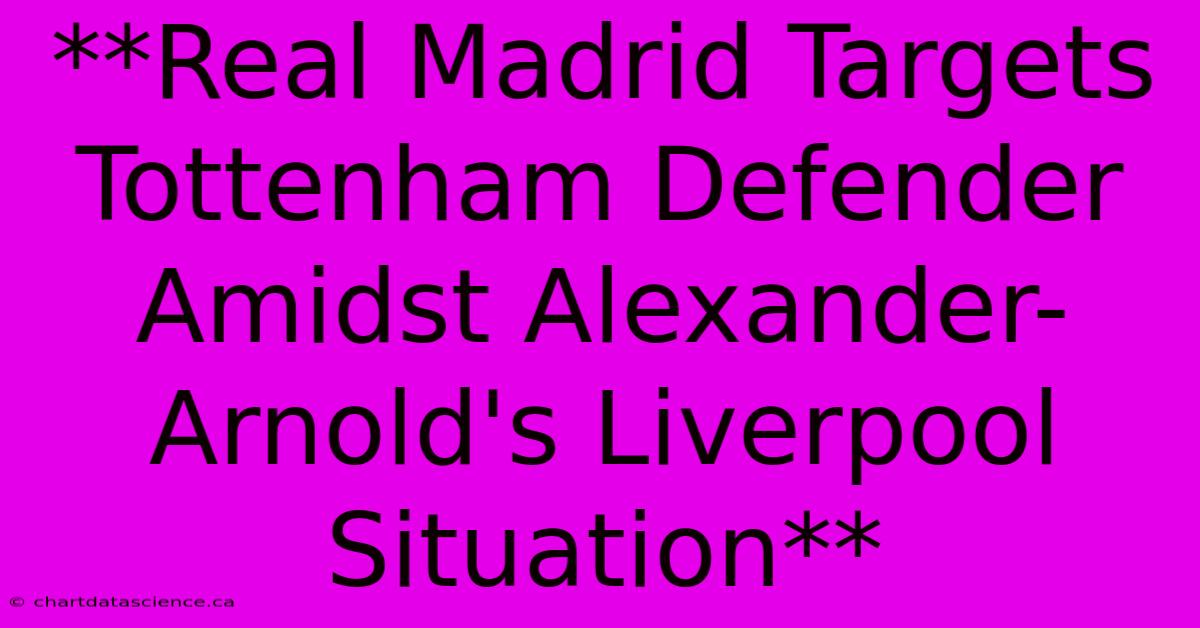 **Real Madrid Targets Tottenham Defender Amidst Alexander-Arnold's Liverpool Situation**