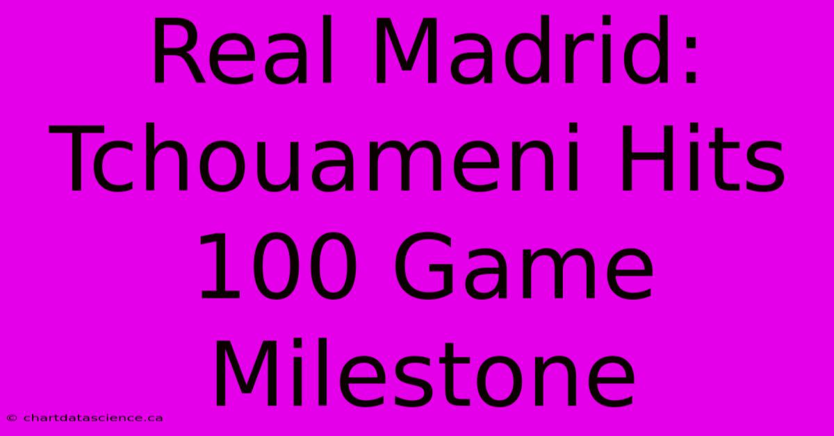 Real Madrid: Tchouameni Hits 100 Game Milestone