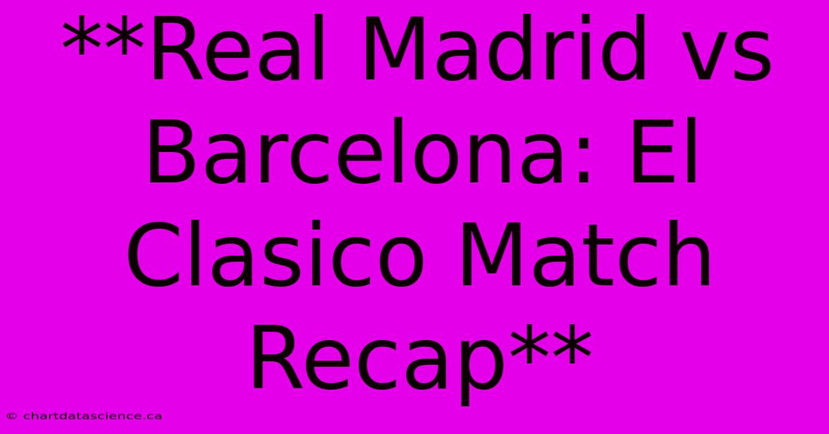 **Real Madrid Vs Barcelona: El Clasico Match Recap**