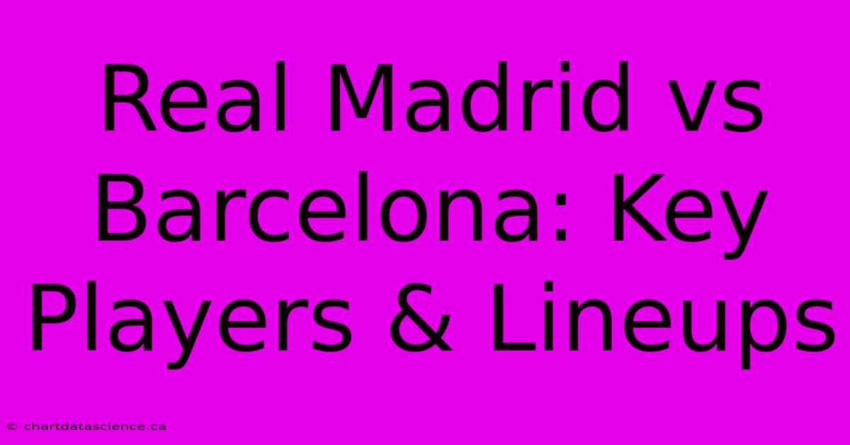 Real Madrid Vs Barcelona: Key Players & Lineups