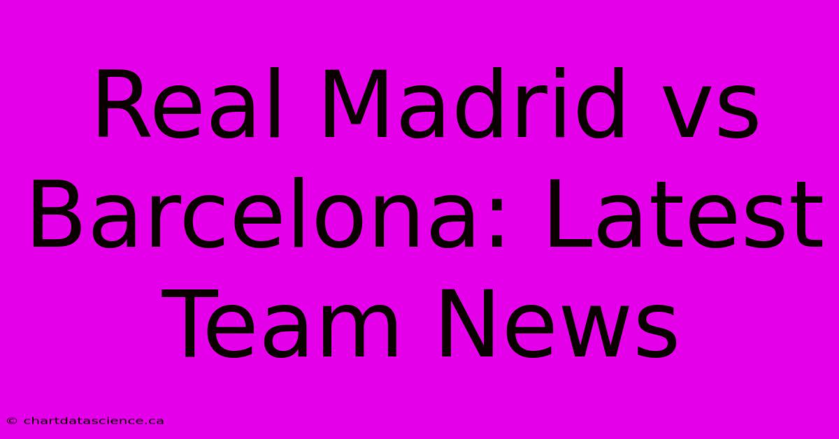 Real Madrid Vs Barcelona: Latest Team News 