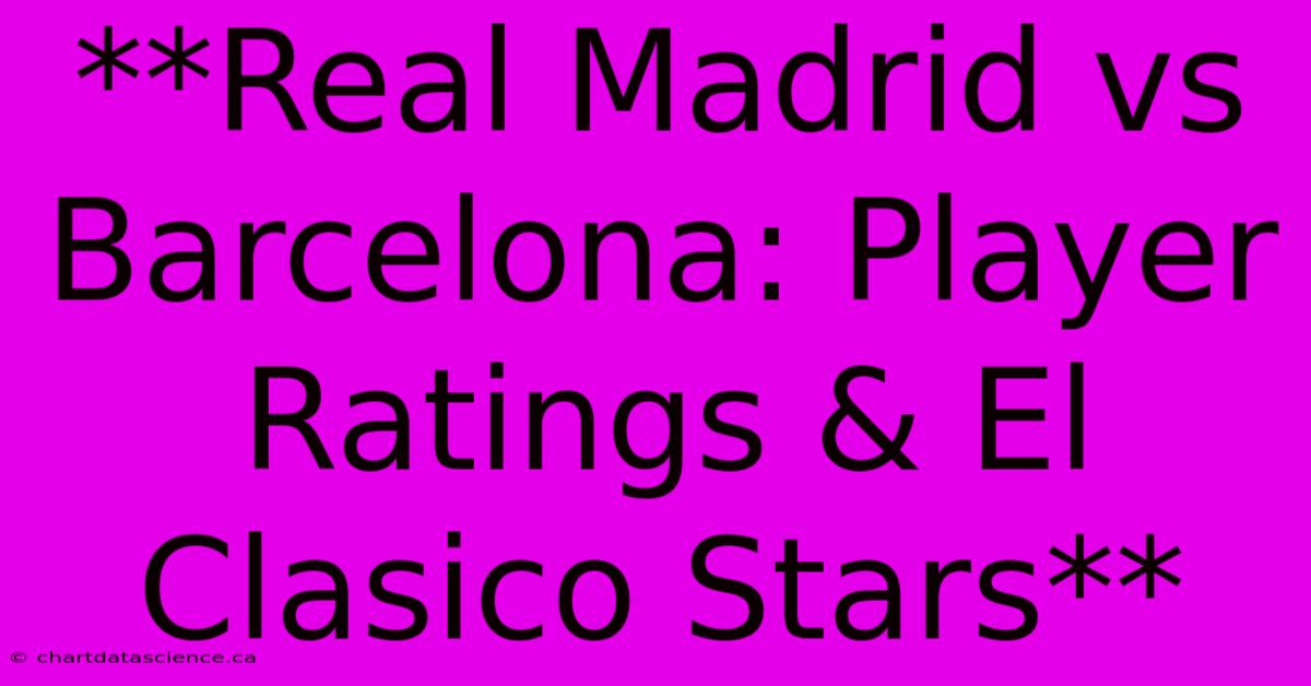 **Real Madrid Vs Barcelona: Player Ratings & El Clasico Stars** 