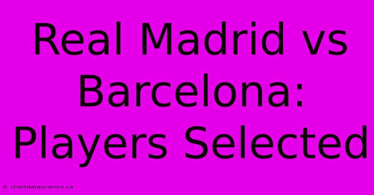 Real Madrid Vs Barcelona: Players Selected