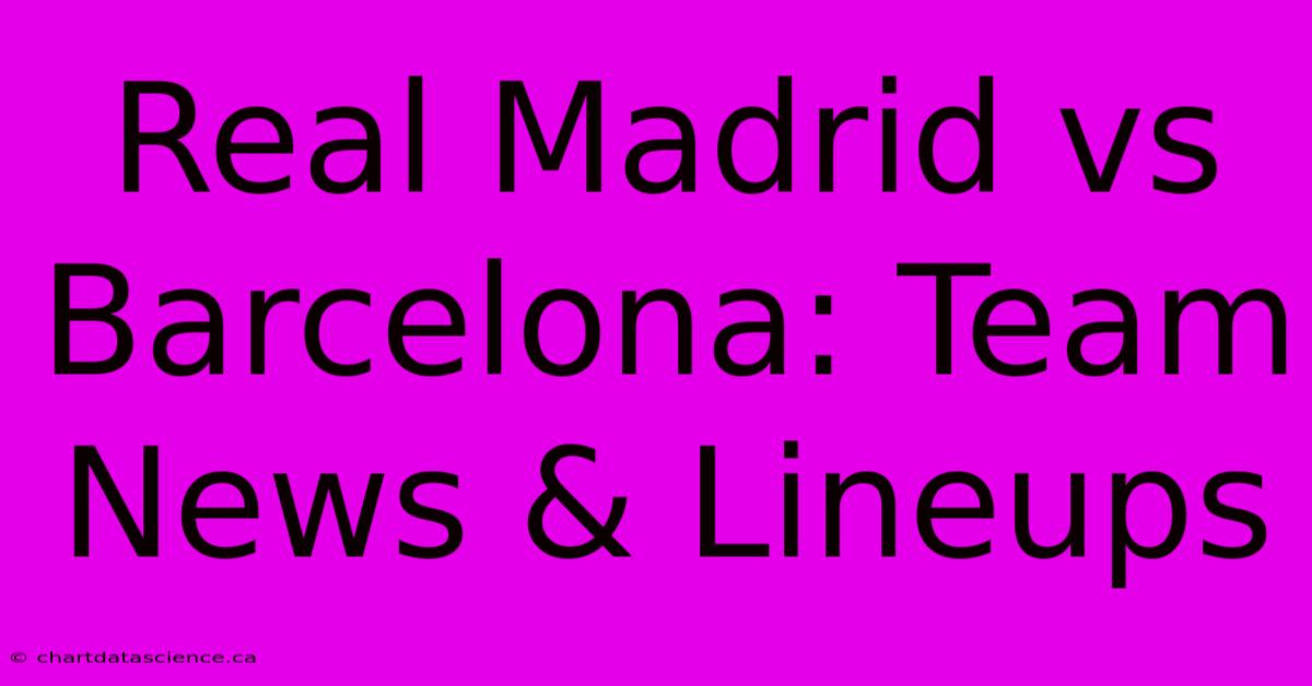 Real Madrid Vs Barcelona: Team News & Lineups