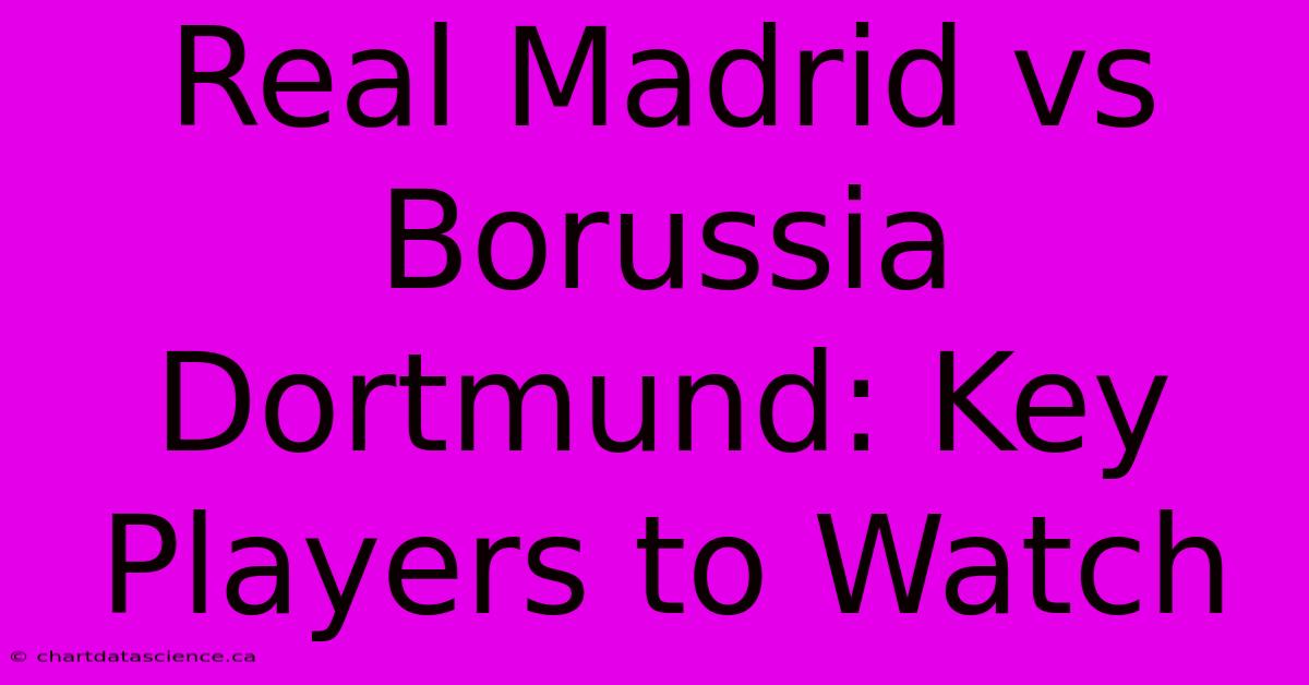 Real Madrid Vs Borussia Dortmund: Key Players To Watch 