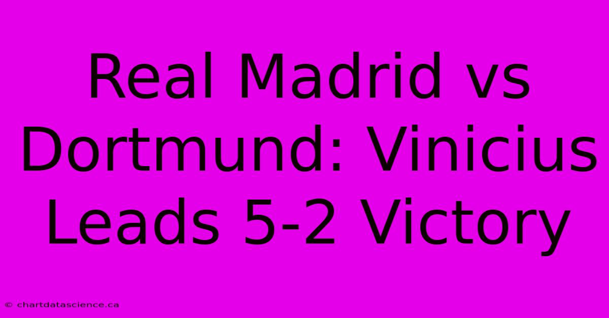 Real Madrid Vs Dortmund: Vinicius Leads 5-2 Victory