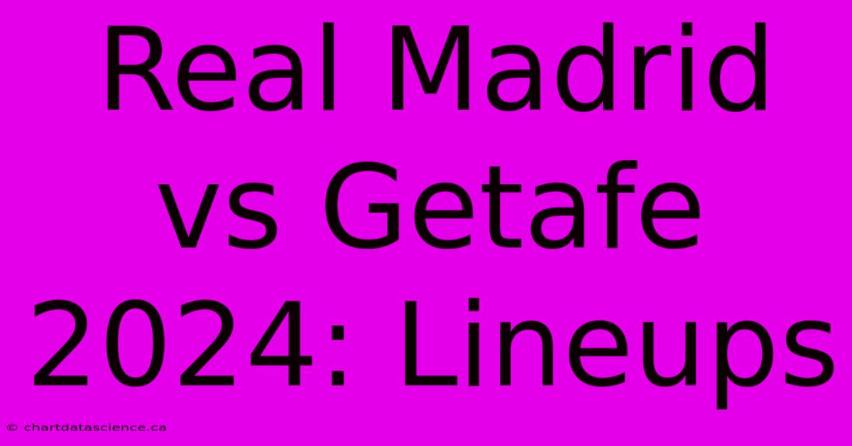 Real Madrid Vs Getafe 2024: Lineups