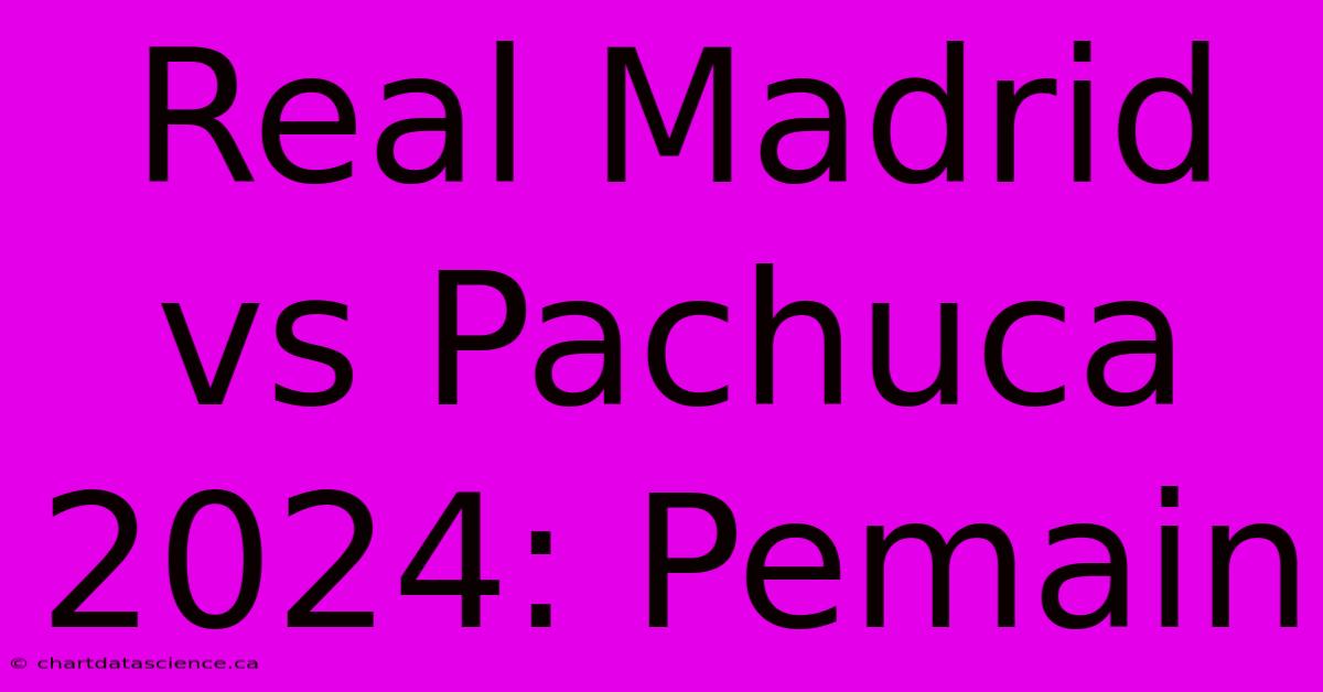 Real Madrid Vs Pachuca 2024: Pemain