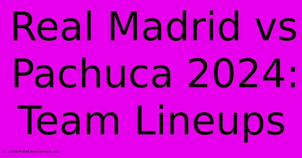 Real Madrid Vs Pachuca 2024: Team Lineups