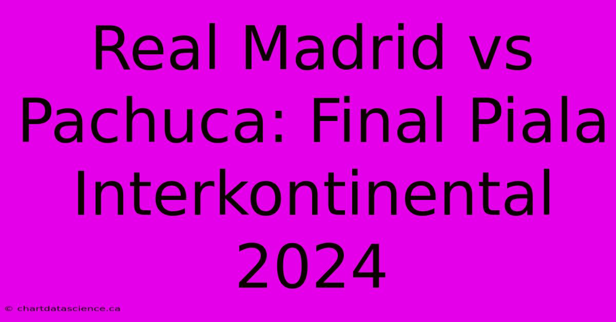 Real Madrid Vs Pachuca: Final Piala Interkontinental 2024