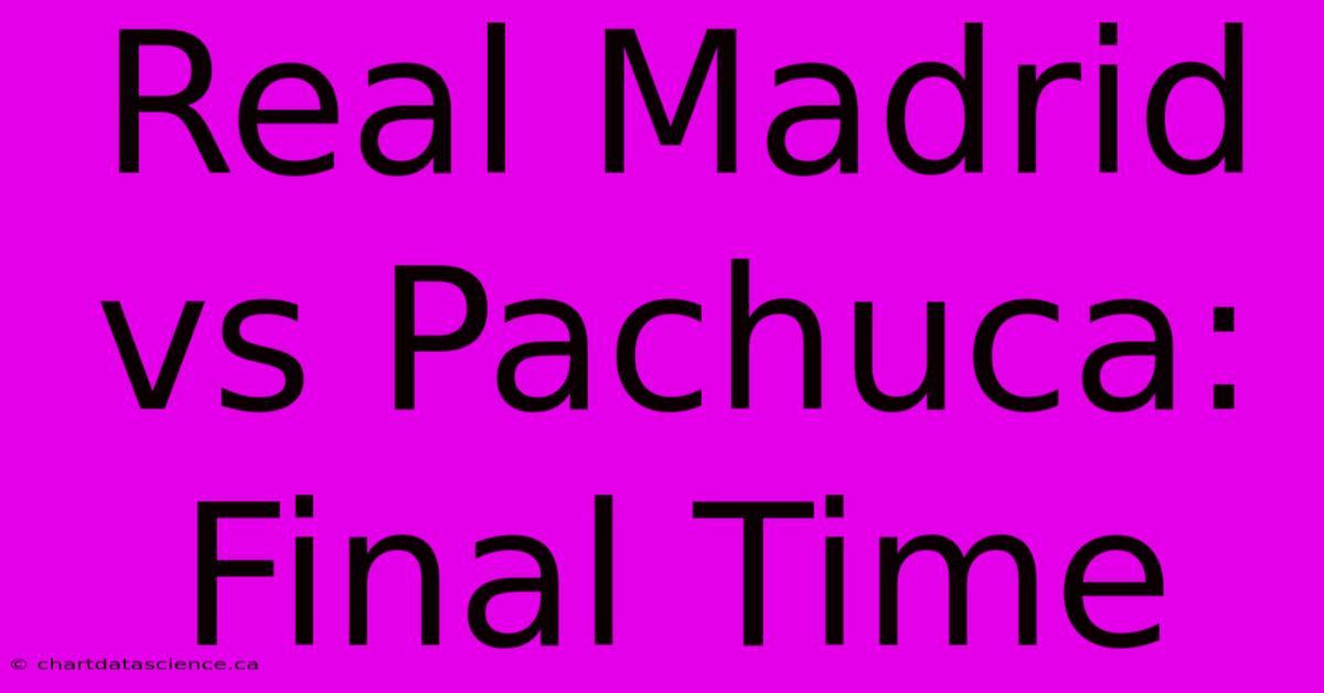 Real Madrid Vs Pachuca: Final Time