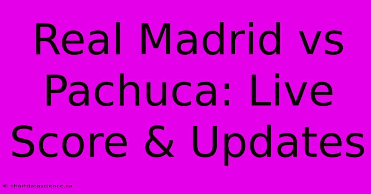 Real Madrid Vs Pachuca: Live Score & Updates