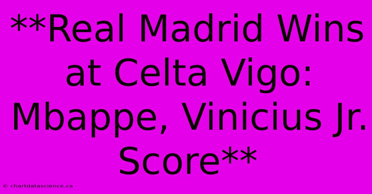 **Real Madrid Wins At Celta Vigo: Mbappe, Vinicius Jr. Score**