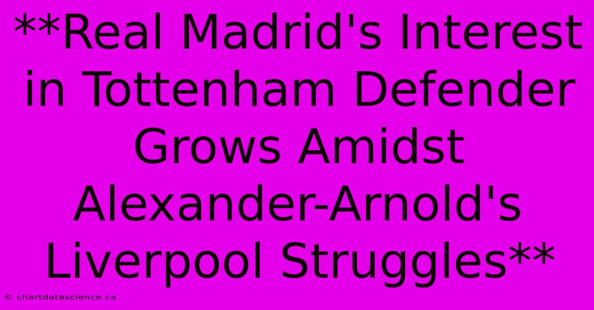 **Real Madrid's Interest In Tottenham Defender Grows Amidst Alexander-Arnold's Liverpool Struggles**