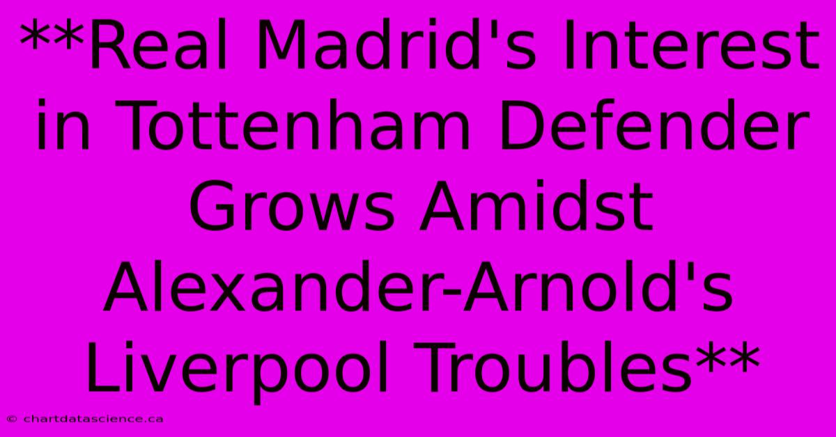 **Real Madrid's Interest In Tottenham Defender Grows Amidst Alexander-Arnold's Liverpool Troubles**