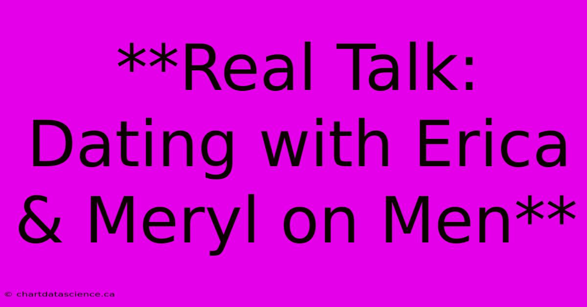 **Real Talk: Dating With Erica & Meryl On Men** 