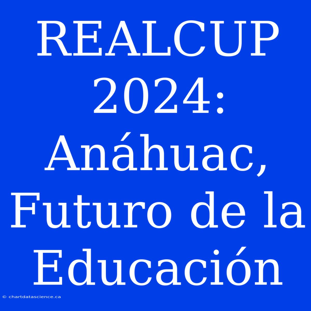 REALCUP 2024: Anáhuac, Futuro De La Educación