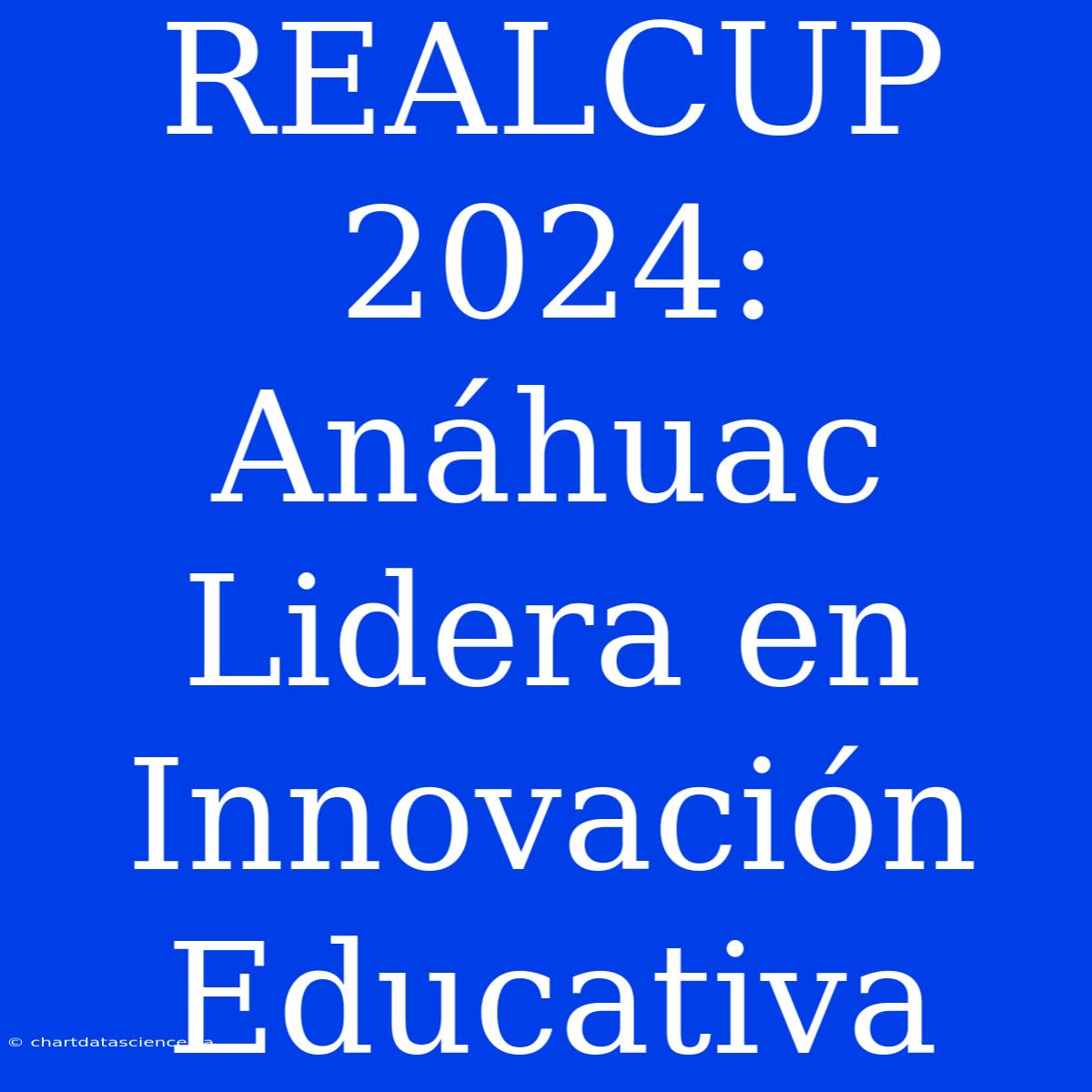 REALCUP 2024: Anáhuac Lidera En Innovación Educativa