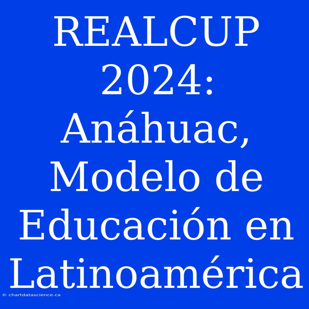 REALCUP 2024: Anáhuac, Modelo De Educación En Latinoamérica