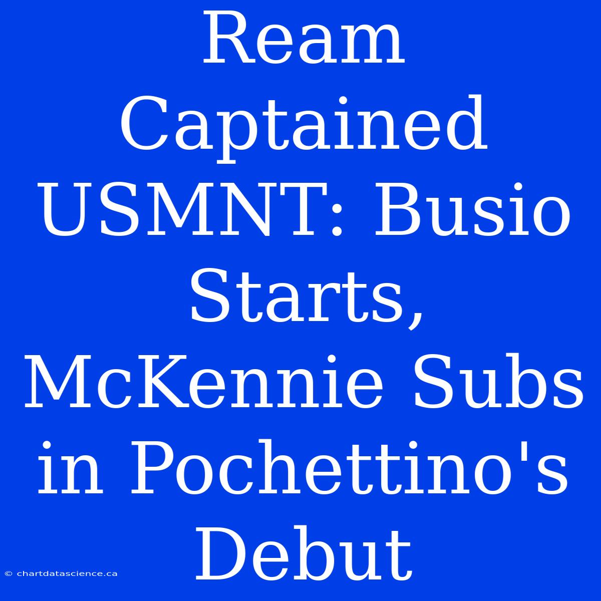 Ream Captained USMNT: Busio Starts, McKennie Subs In Pochettino's Debut