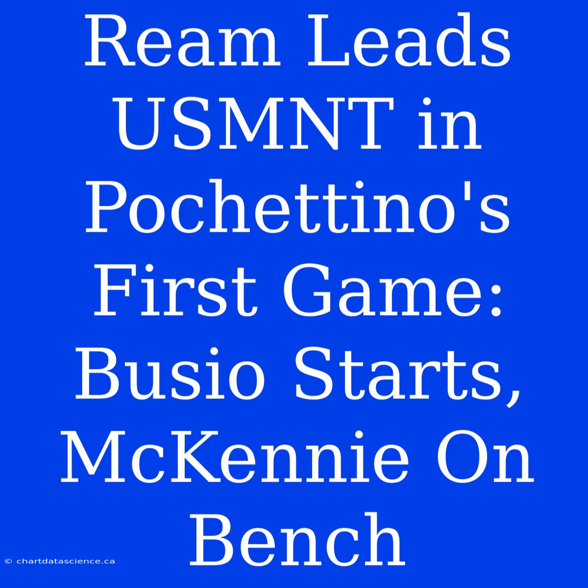 Ream Leads USMNT In Pochettino's First Game: Busio Starts, McKennie On Bench