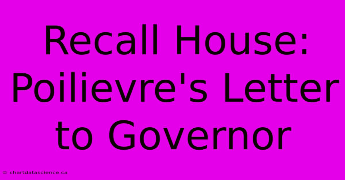 Recall House: Poilievre's Letter To Governor