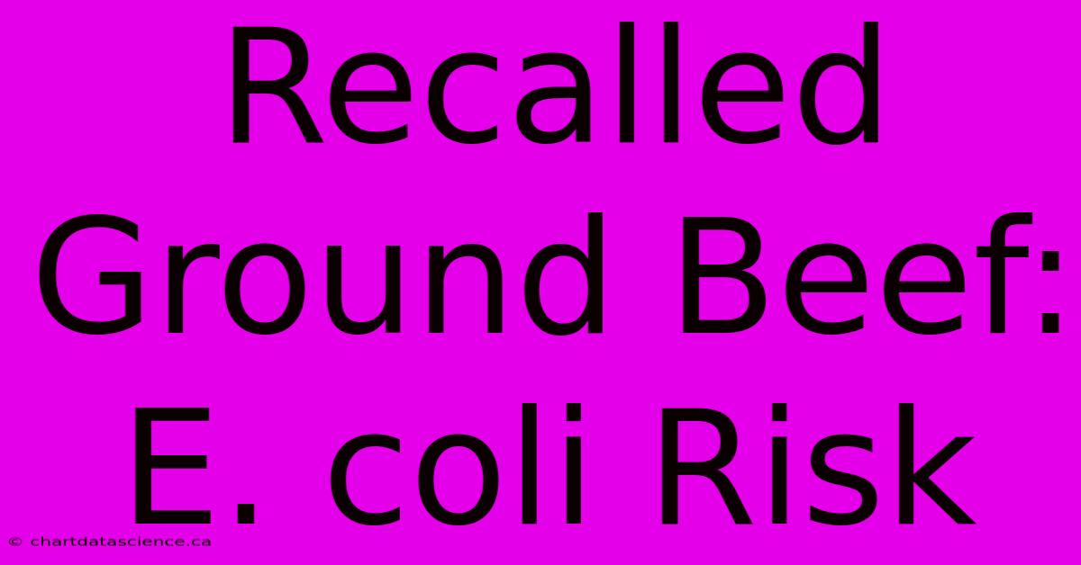 Recalled Ground Beef: E. Coli Risk