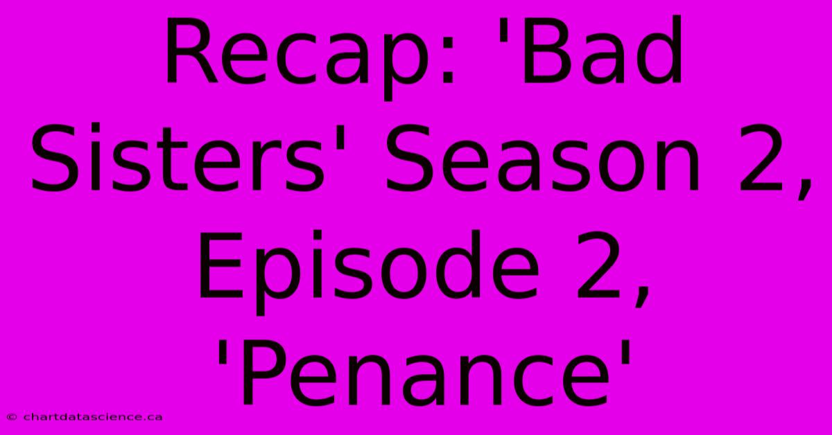 Recap: 'Bad Sisters' Season 2, Episode 2, 'Penance' 