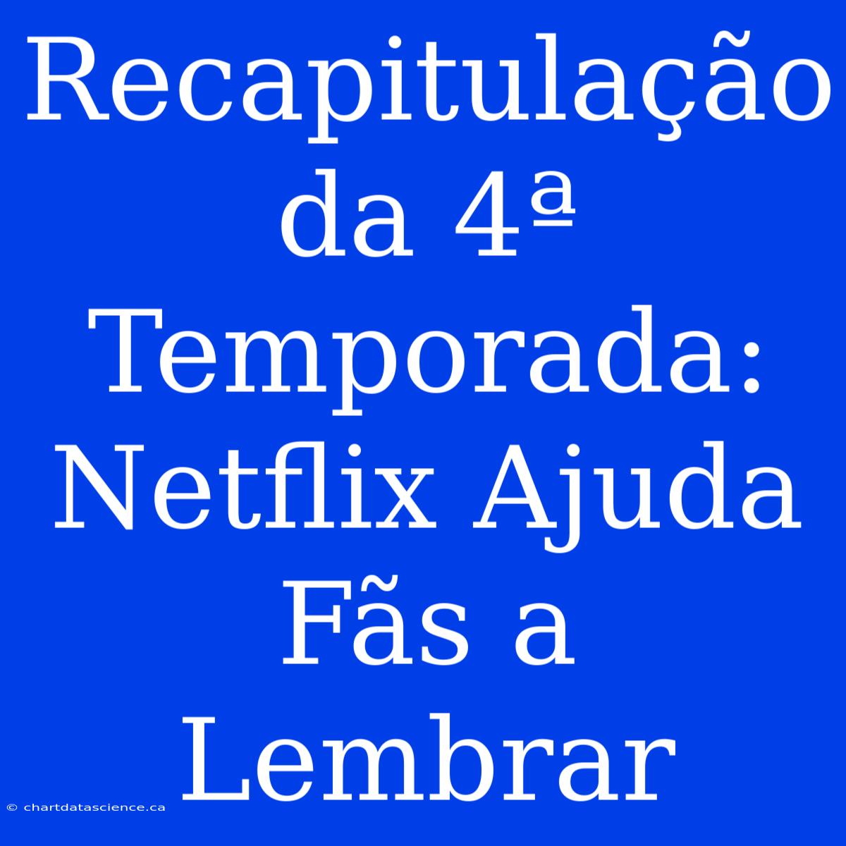 Recapitulação Da 4ª Temporada: Netflix Ajuda Fãs A Lembrar