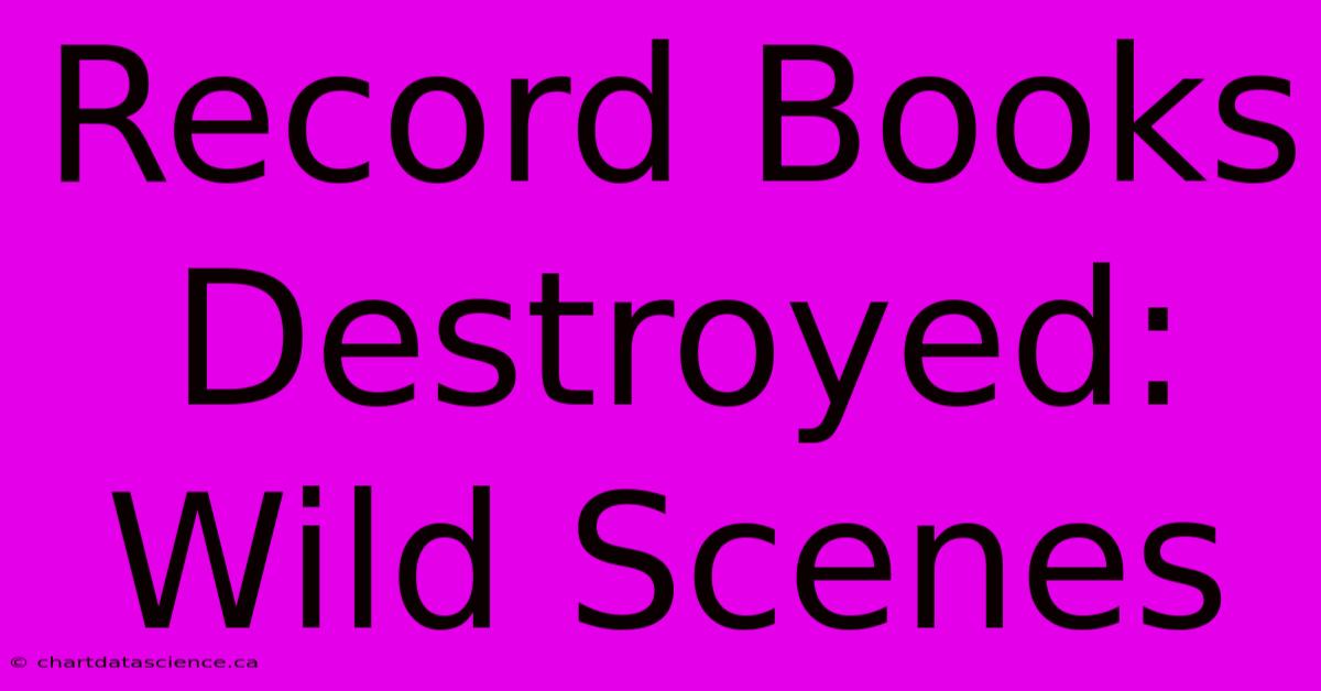 Record Books Destroyed: Wild Scenes