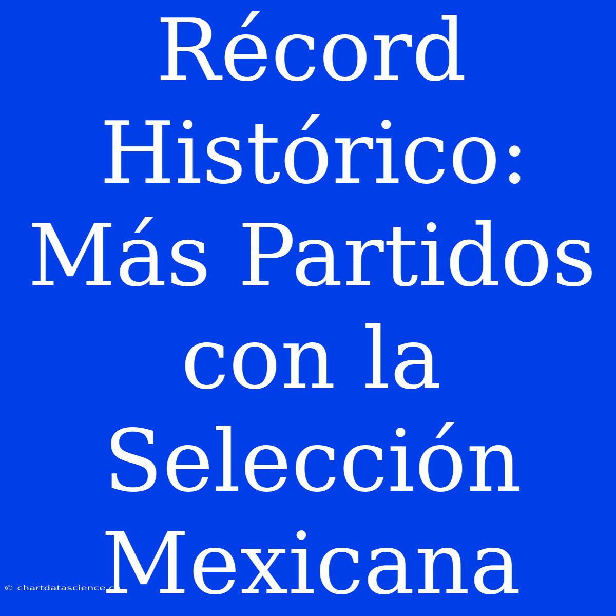 Récord Histórico: Más Partidos Con La Selección Mexicana