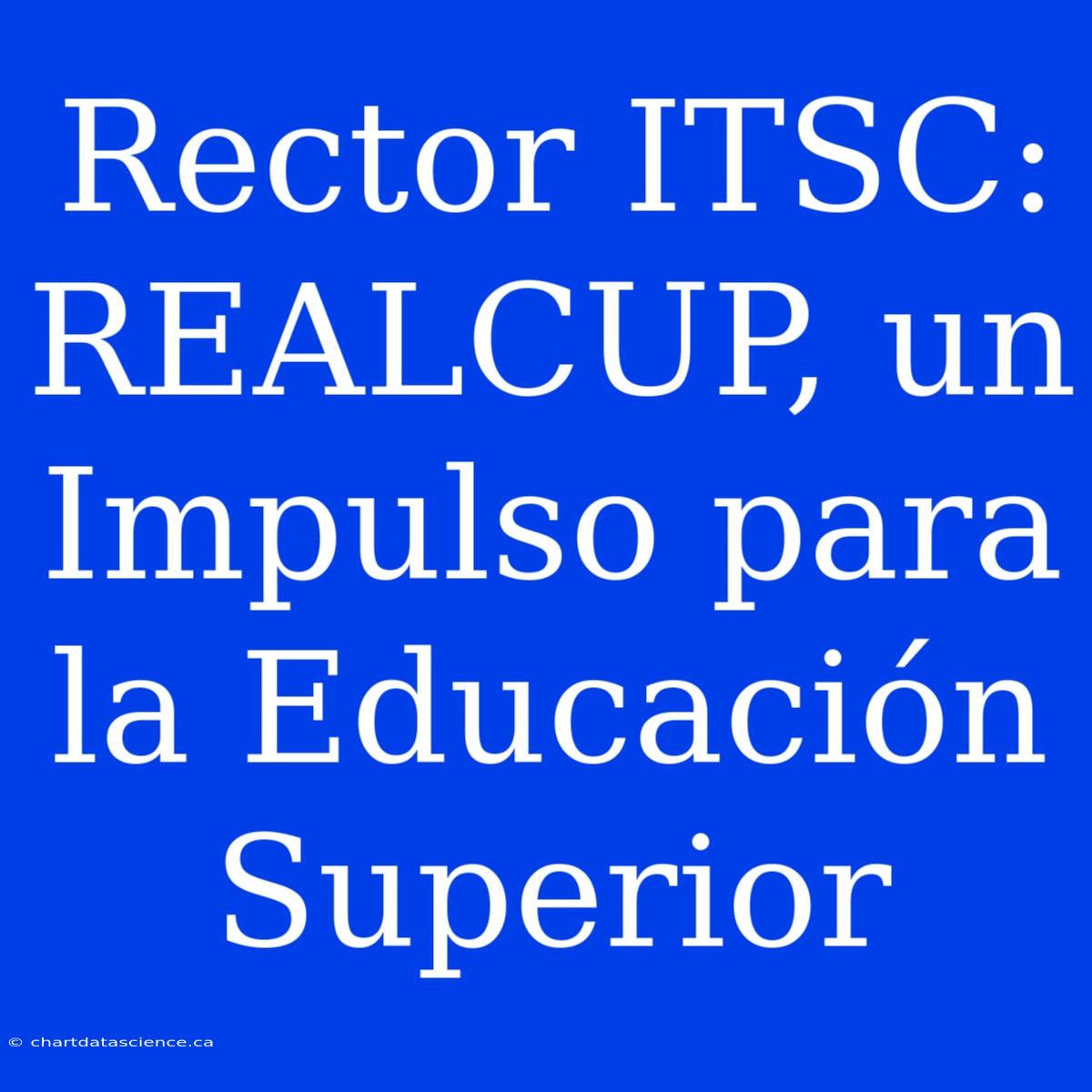 Rector ITSC: REALCUP, Un Impulso Para La Educación Superior