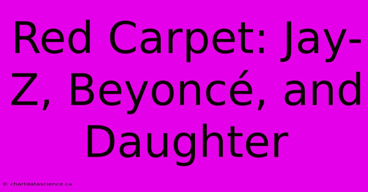 Red Carpet: Jay-Z, Beyoncé, And Daughter