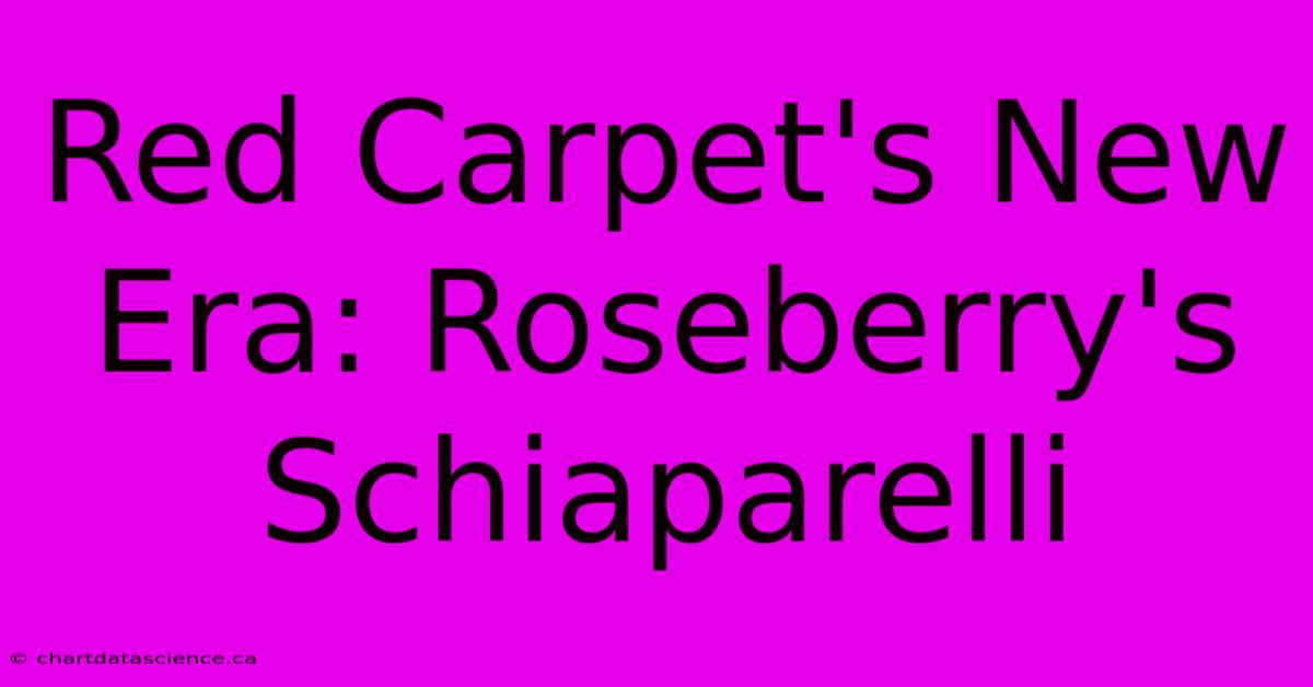 Red Carpet's New Era: Roseberry's Schiaparelli