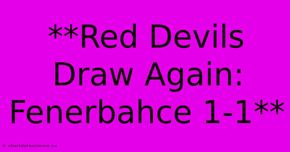 **Red Devils Draw Again: Fenerbahce 1-1**