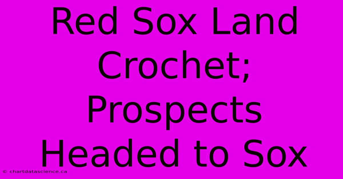 Red Sox Land Crochet; Prospects Headed To Sox