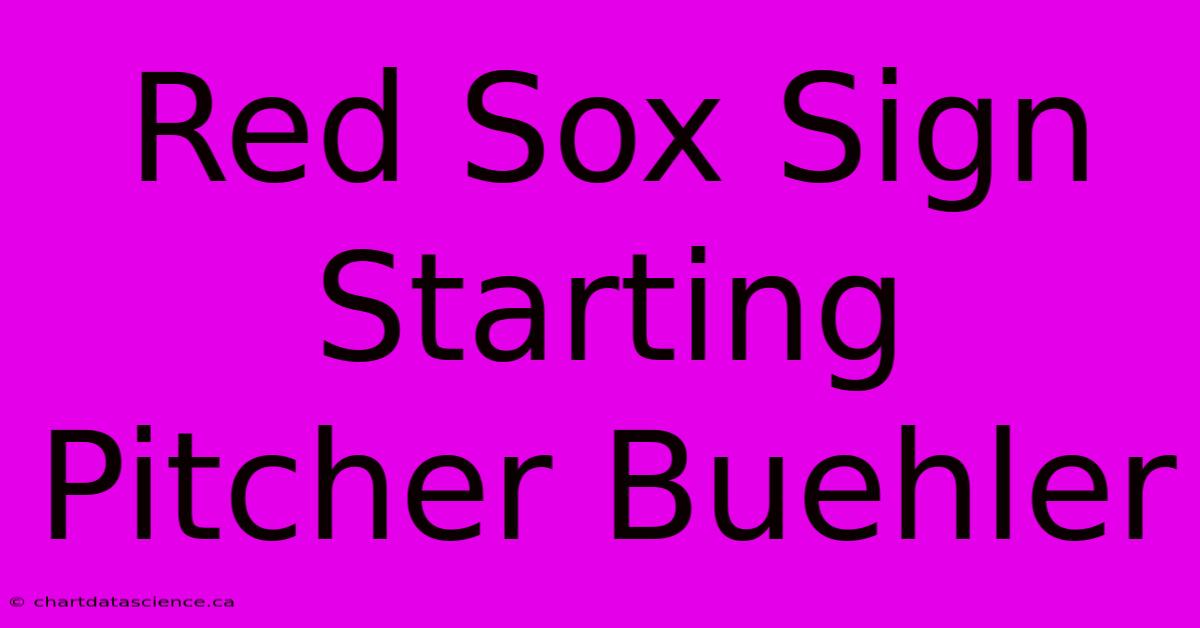 Red Sox Sign Starting Pitcher Buehler