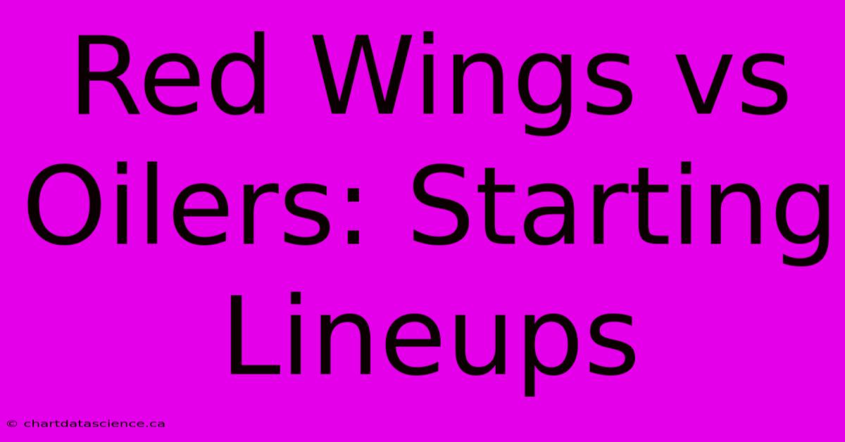 Red Wings Vs Oilers: Starting Lineups