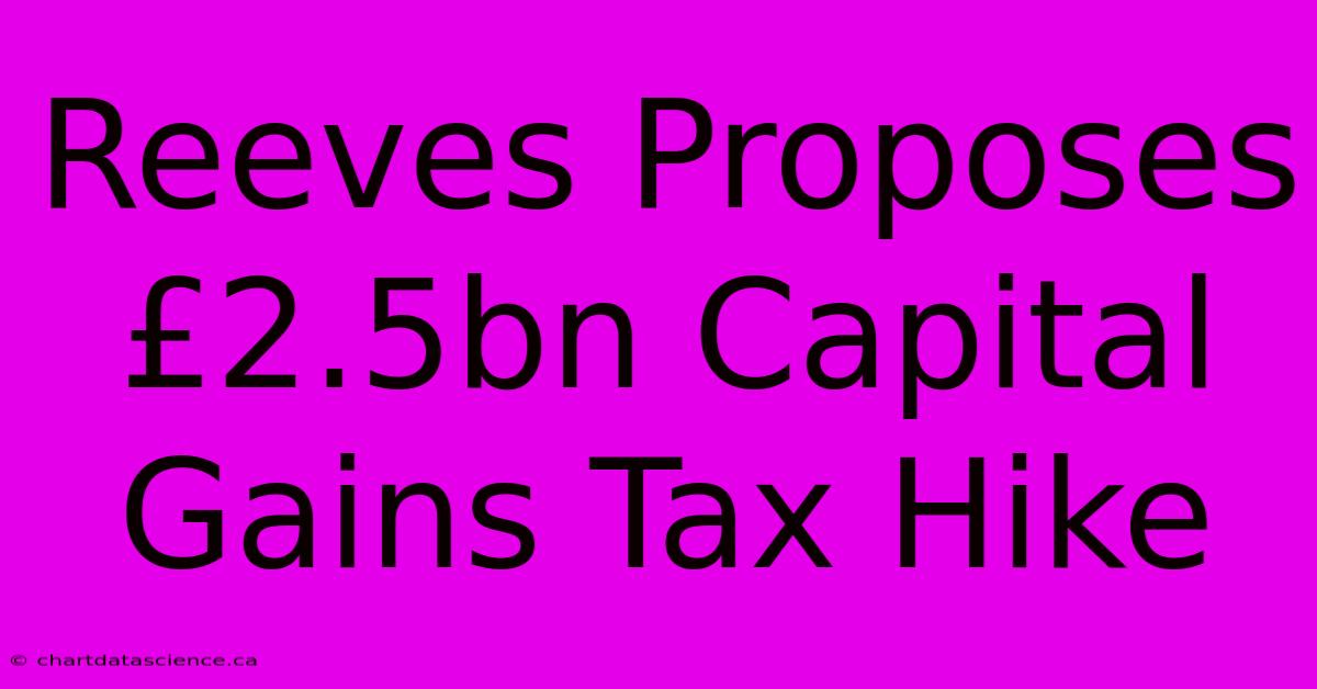 Reeves Proposes £2.5bn Capital Gains Tax Hike