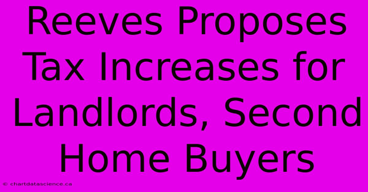 Reeves Proposes Tax Increases For Landlords, Second Home Buyers