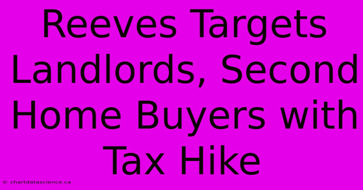 Reeves Targets Landlords, Second Home Buyers With Tax Hike