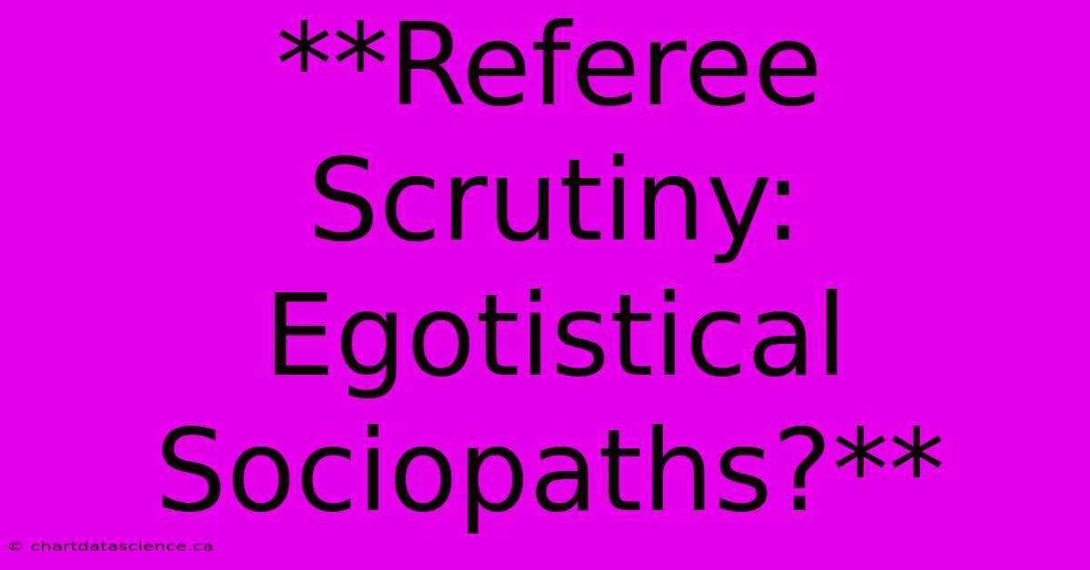 **Referee Scrutiny: Egotistical Sociopaths?**